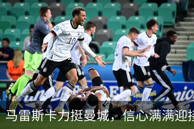 马雷斯卡力挺曼城，信心满满迎接挑战