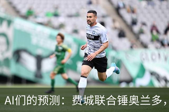 AI们的预测：费城联合锤奥兰多，平局？别信！